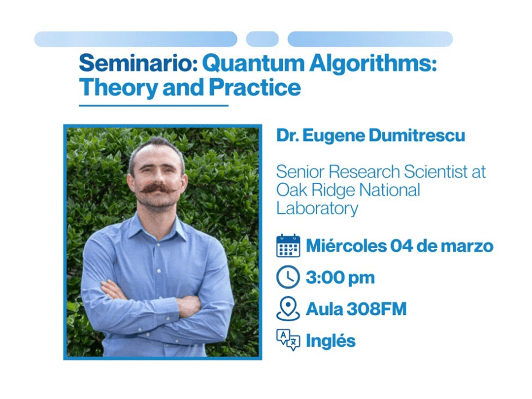 Afiche. Seminario: Quantum Algorithms: Theory and Practice. Dr. Eugene Dumitrescu Senior Research Scientist at Oak Ridge National Laboratory, fecha Miércoles 04 de marzo 3:00 pm, lugar:  Aula 308FM, Idioma Inglés